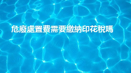危廢處置費需要繳納印花稅嗎為什么探秘未知的化學秘密：揭開科技背后的神秘面紗！